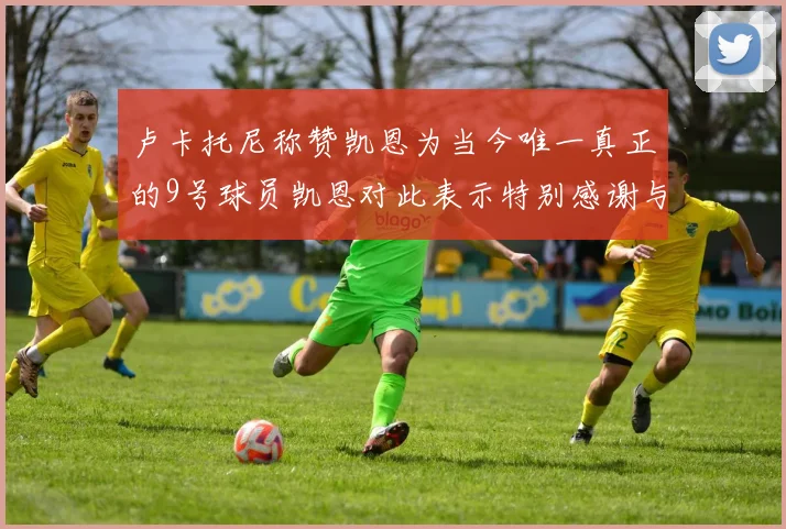 卢卡托尼称赞凯恩为当今唯一真正的9号球员凯恩对此表示特别感谢与认可