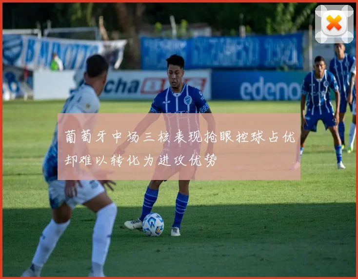 葡萄牙中场三核表现抢眼控球占优却难以转化为进攻优势