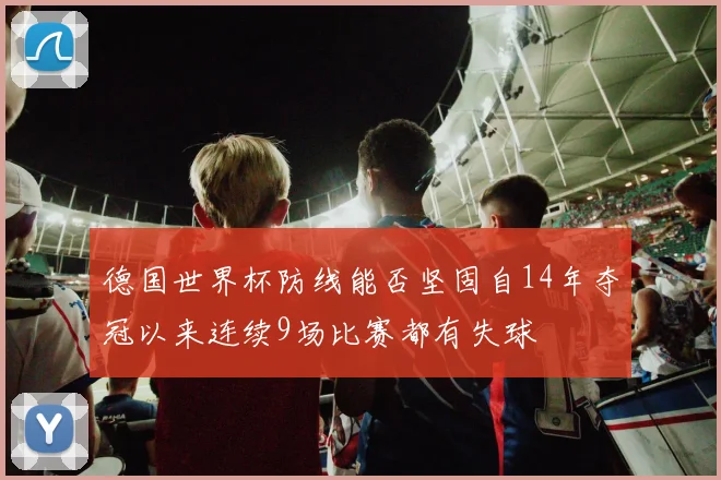 德国世界杯防线能否坚固自14年夺冠以来连续9场比赛都有失球