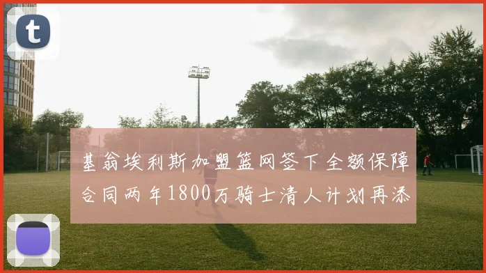 基翁埃利斯加盟篮网签下全额保障合同两年1800万骑士清人计划再添新动态