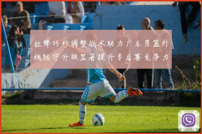 杜锋巧妙调整战术助力广东男篮外线防守升级显著提升季后赛竞争力