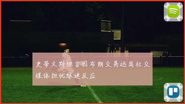 史蒂文斯坦言因布朗交易远离社交媒体担忧球迷反应