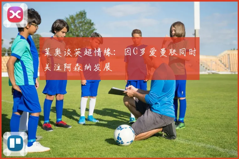 莱奥谈英超情缘：因C罗爱曼联同时关注阿森纳发展