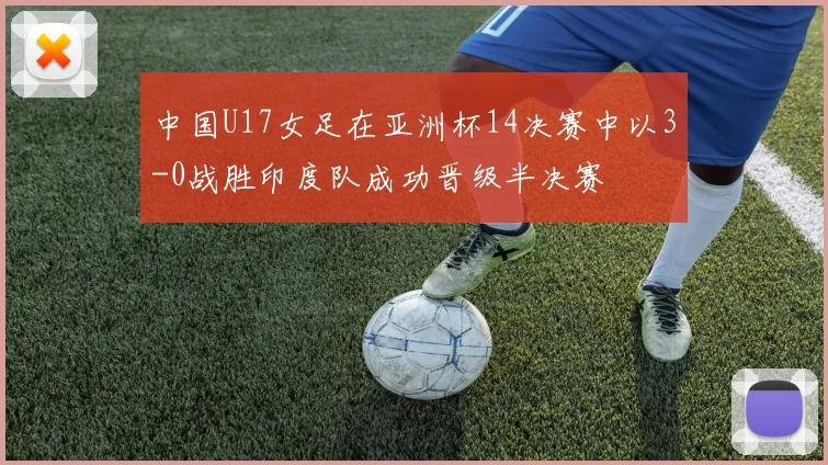中国U17女足在亚洲杯14决赛中以3-0战胜印度队成功晋级半决赛