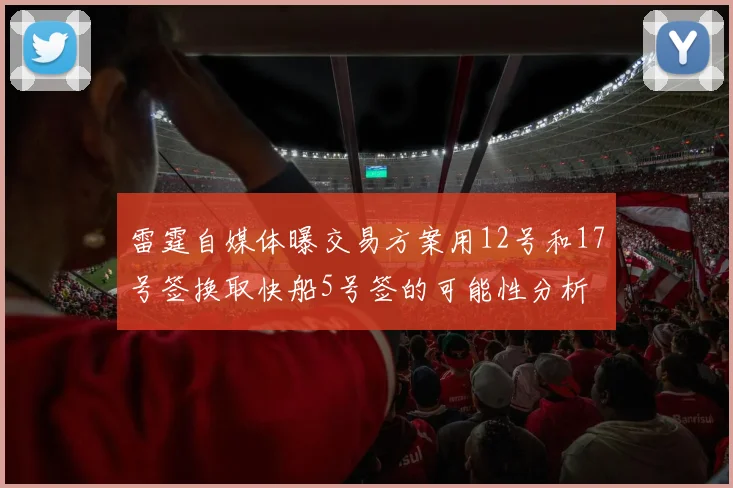 雷霆自媒体曝交易方案用12号和17号签换取快船5号签的可能性分析