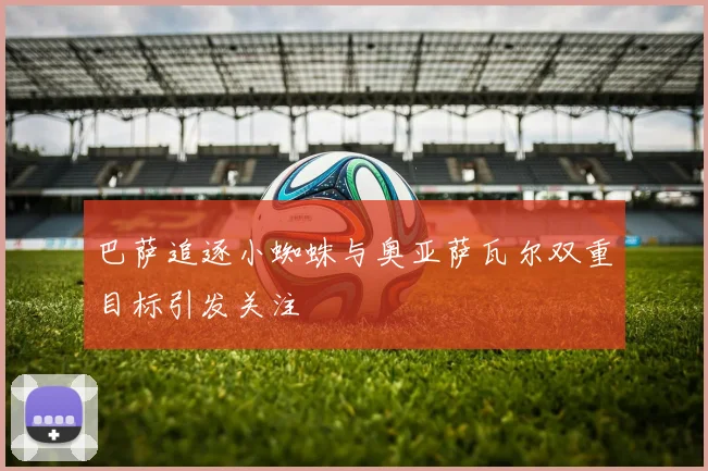 巴萨追逐小蜘蛛与奥亚萨瓦尔双重目标引发关注