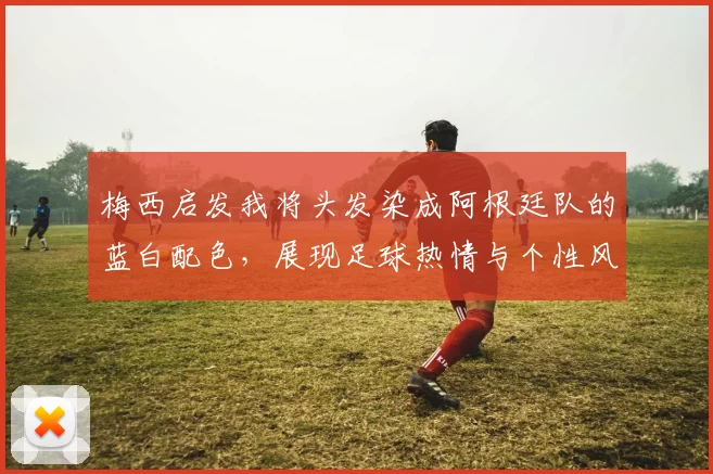 梅西启发我将头发染成阿根廷队的蓝白配色，展现足球热情与个性风采