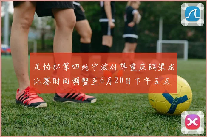 足协杯第四轮宁波对阵重庆铜梁龙比赛时间调整至6月20日下午五点