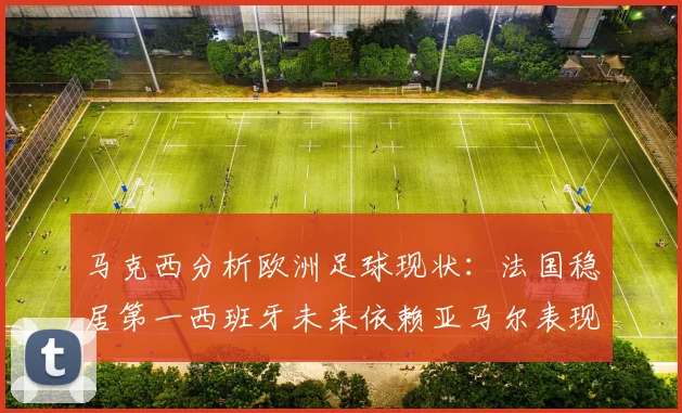 马克西分析欧洲足球现状：法国稳居第一西班牙未来依赖亚马尔表现