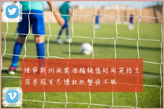 堪萨斯州放宽酒精销售时间英格兰若夺冠可尽情狂欢整夜不眠