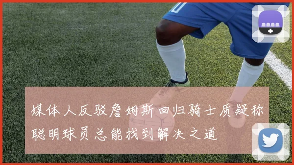 媒体人反驳詹姆斯回归骑士质疑称聪明球员总能找到解决之道