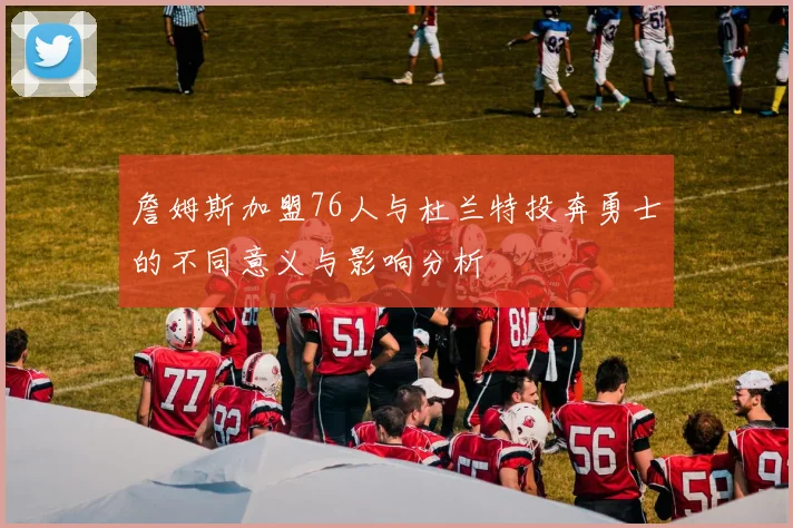 詹姆斯加盟76人与杜兰特投奔勇士的不同意义与影响分析
