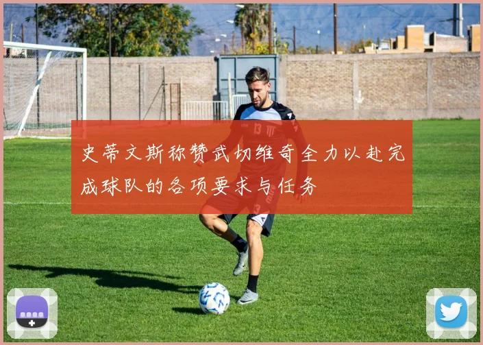史蒂文斯称赞武切维奇全力以赴完成球队的各项要求与任务