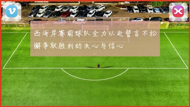 西海岸赛前球队全力以赴誓言不松懈争取胜利的决心与信心