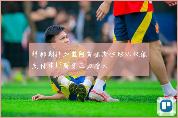 特狮期待加盟阿贾克斯但球队仅能支付其15薪资压力增大
