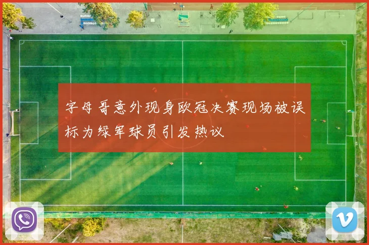 字母哥意外现身欧冠决赛现场被误标为绿军球员引发热议