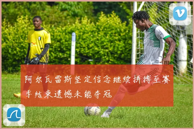 阿尔瓦雷斯坚定信念继续拼搏至赛季结束遗憾未能夺冠