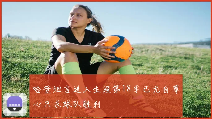 哈登坦言进入生涯第18季已无自尊心只求球队胜利