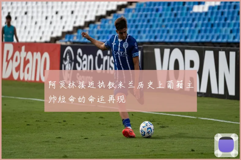 阿莫林接近执教米兰历史上葡籍主帅短命的命运再现