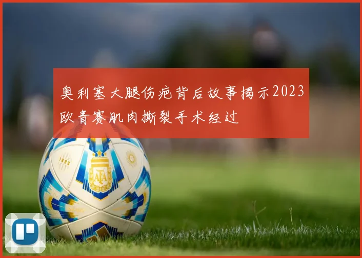 奥利塞大腿伤疤背后故事揭示2023欧青赛肌肉撕裂手术经过