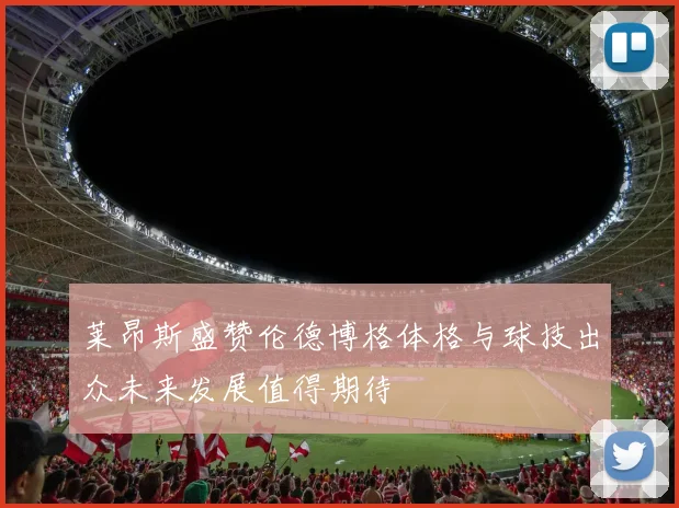 莱昂斯盛赞伦德博格体格与球技出众未来发展值得期待