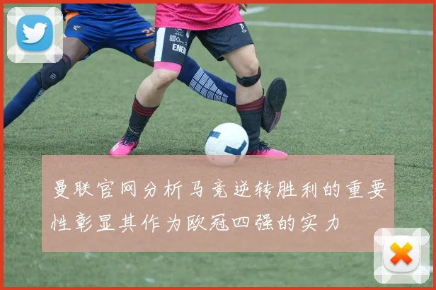 曼联官网分析马竞逆转胜利的重要性彰显其作为欧冠四强的实力