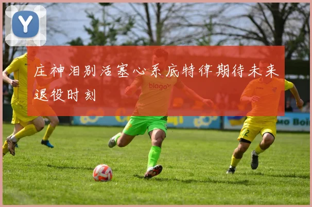 庄神泪别活塞心系底特律期待未来退役时刻