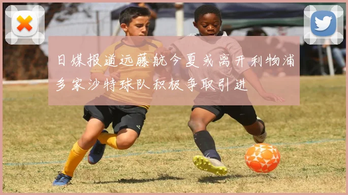日媒报道远藤航今夏或离开利物浦多家沙特球队积极争取引进