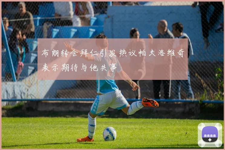 布朗转会拜仁引发热议帕夫洛维奇表示期待与他共事