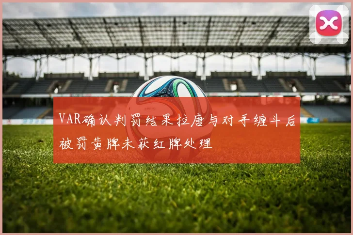 VAR确认判罚结果拉唐与对手缠斗后被罚黄牌未获红牌处理
