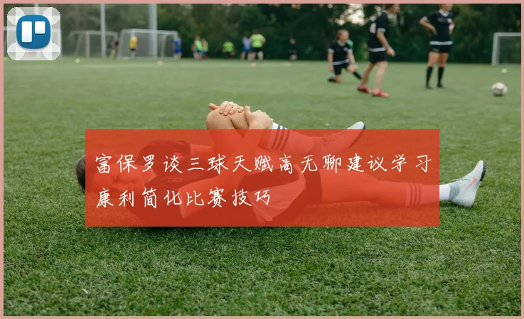 富保罗谈三球天赋高无聊建议学习康利简化比赛技巧