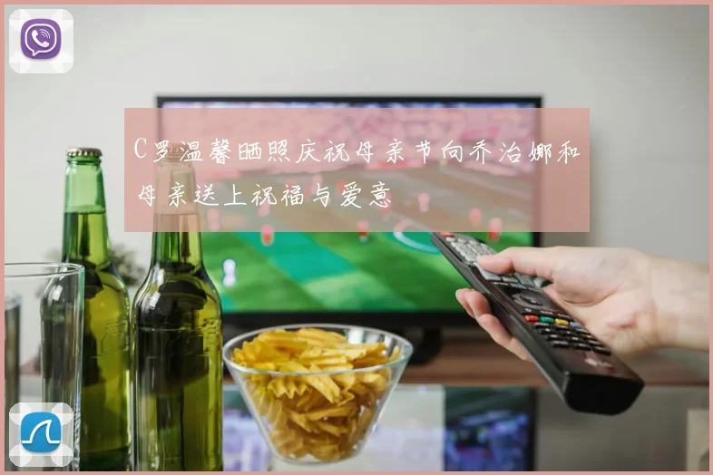 C罗温馨晒照庆祝母亲节向乔治娜和母亲送上祝福与爱意