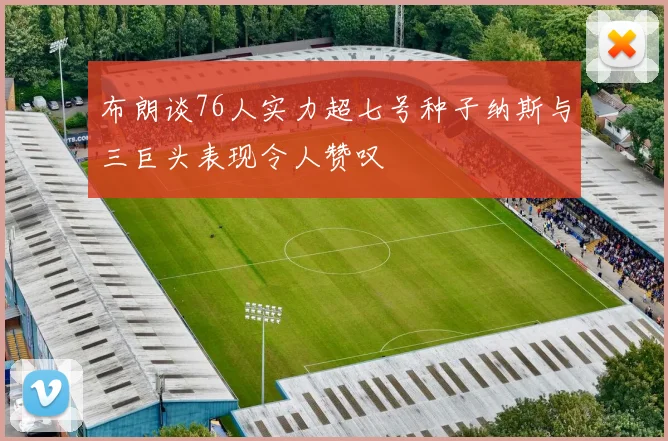 布朗谈76人实力超七号种子纳斯与三巨头表现令人赞叹