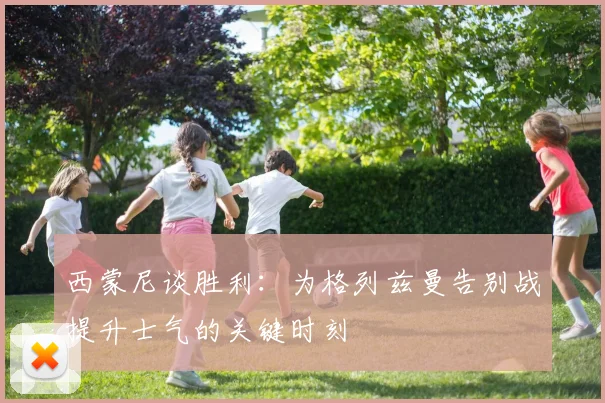 西蒙尼谈胜利：为格列兹曼告别战提升士气的关键时刻