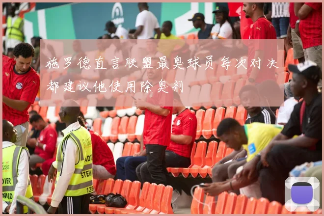 施罗德直言联盟最臭球员每次对决都建议他使用除臭剂