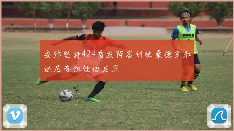 安帅坚持424首发阵容训练桑德罗和达尼洛担任边后卫
